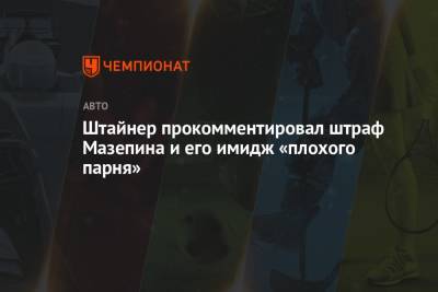 Гюнтер Штайнер - Никита Мазепин - Штайнер прокомментировал штраф Мазепина и его имидж «плохого парня» - championat.com