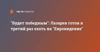 Сергей Лазарев - "Будет победным": Лазарев готов в третий раз ехать на "Евровидение" - ren.tv - Мальта