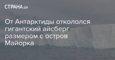От Антарктиды откололся гигантский айсберг размером с остров Майорка - strana.ua - Антарктида