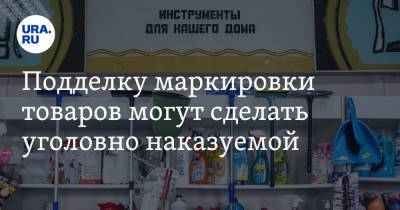 Подделку маркировки товаров могут сделать уголовно наказуемой. Подробности законопроекта - ura.news