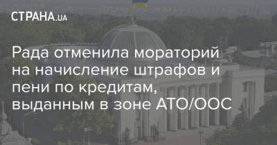 Рада отменила мораторий на начисление штрафов и пени по кредитам, выданным в зоне АТО/ООС - strana.ua - Украина