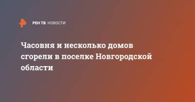 Часовня и несколько домов сгорели в поселке Новгородской области - ren.tv - Екатеринбург - Новгородская обл.