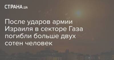 После ударов армии Израиля в секторе Газа погибли больше двух сотен человек - strana.ua - Израиль - Ракеты
