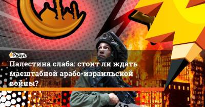 Палестина слаба: стоит ли ждать масштабной арабо-израильской войны? - ridus.ru - Египет - Палестина