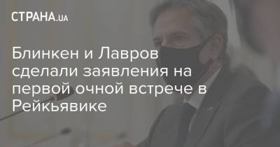 Сергей Лавров - Энтони Блинкен - Блинкен и Лавров сделали заявления на первой очной встрече в Рейкьявике - strana.ua - Россия - США - Исландия - Рейкьявик