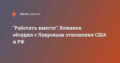 Владимир Путин - Сергей Лавров - Энтони Блинкен - Джо Байден - "Работать вместе": Блинкен обсудил с Лавровым отношения США и РФ - ren.tv - США - КНДР - Иран - Афганистан