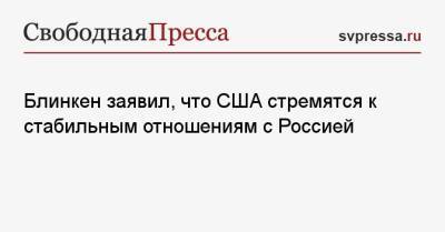 Сергей Лавров - Энтони Блинкен - Блинкен заявил, что США стремятся к стабильным отношениям с Россией - svpressa.ru - Вашингтон - Азербайджан