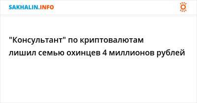 "Консультант" по криптовалютам лишил семью охинцев 4 миллионов рублей - sakhalin.info
