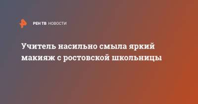 Учитель насильно смыла яркий макияж с ростовской школьницы - ren.tv - Ростовская обл.