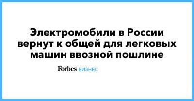 Электромобили в России вернут к общей для легковых машин ввозной пошлине - forbes.ru