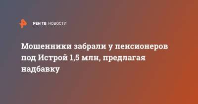 Татьяна Петрова - Мошенники забрали у пенсионеров под Истрой 1,5 млн, предлагая надбавку - ren.tv - Московская обл. - Московская область