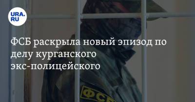 ФСБ раскрыла новый эпизод по делу курганского экс-полицейского - ura.news - Курганская обл.