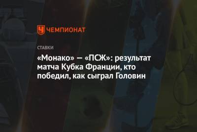 Александр Головин - Анхель Ди-Марий - Килиан Мбапп - «Монако» — «ПСЖ»: результат матча Кубка Франции, кто победил, как сыграл Головин - championat.com - Княжество Монако