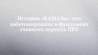 История «КАМАЗа»: что забетонировали в фундамент главного корпуса ПРЗ - chelny-izvest.ru - Набережные Челны