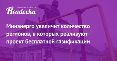 Минэнерго увеличит количество регионов, в которых реализуют проект бесплатной газификации - readovka.ru - Красноярский край - Иркутская обл. - Амурская обл. - респ. Дагестан - Приморье край - респ.Бурятия - Мурманская обл. - Псковская обл. - Пермский край - Забайкальский край - Архангельская обл.