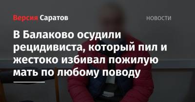 В Балаково осудили рецидивиста, который пил и жестоко избивал пожилую мать по любому поводу - nversia.ru - Саратовская обл.