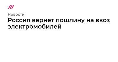 Россия вернет пошлину на ввоз электромобилей - tvrain.ru