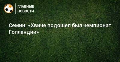 Юрий Семин - Семин: «Хвиче подошел был чемпионат Голландии» - bombardir.ru - Голландия