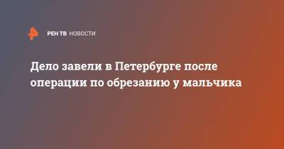 Дело завели в Петербурге после операции по обрезанию у мальчика - ren.tv - Санкт-Петербург