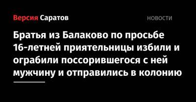 Братья из Балаково по просьбе 16-летней приятельницы избили и ограбили поссорившегося с ней мужчину и отправились в колонию - nversia.ru - Саратов - Балаково