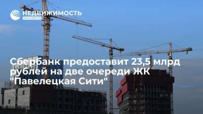 Сбербанк предоставит 23,5 млрд рублей на две очереди ЖК "Павелецкая Сити" - realty.ria.ru - Москва - Сочи - Московская обл.