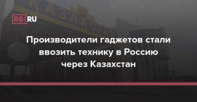 Эльдар Муртазин - Производители гаджетов стали ввозить технику в Россию через Казахстан - rb.ru - Россия