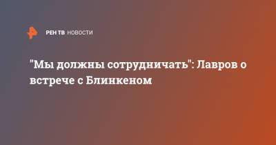 Сергей Лавров - Энтони Блинкен - "Мы должны сотрудничать": Лавров о встрече с Блинкеном - ren.tv - Москва - Исландия - Рейкьявик - Переговоры