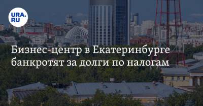 Бизнес-центр в Екатеринбурге банкротят за долги по налогам - ura.news - Екатеринбург - Свердловская обл.