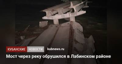 Мост через реку обрушился в Лабинском районе - kubnews.ru - Краснодарский край - Лабинск