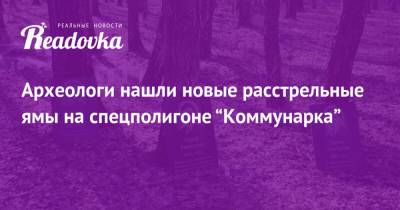 Археологи нашли новые расстрельные ямы на спецполигоне “Коммунарка” - readovka.ru