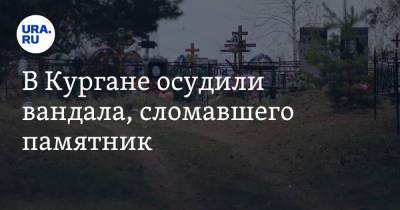 В Кургане осудили вандала, сломавшего памятник - ura.news