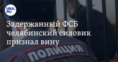 Задержанный ФСБ челябинский силовик признал вину - ura.news - Челябинская обл. - Магнитогорск