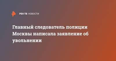 Главный следователь полиции Москвы написала заявление об увольнении - ren.tv - Москва