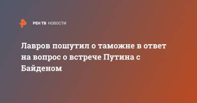 Владимир Путин - Сергей Лавров - Джо Байден - Энтони Блинкеный - Лавров пошутил о таможне в ответ на вопрос о встрече Путина с Байденом - ren.tv - Москва - Швейцария