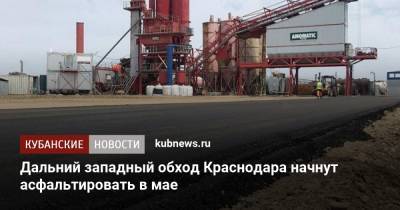 Дальний западный обход Краснодара начнут асфальтировать в мае - kubnews.ru - Краснодарский край - Краснодар - Строительство