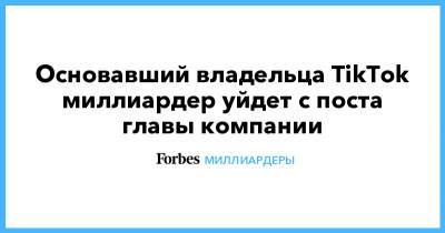 Основавший владельца TikTok миллиардер уйдет с поста главы компании - forbes.ru