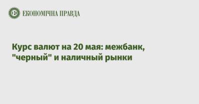 Курс валют на 20 мая: межбанк, "черный" и наличный рынки - epravda.com.ua