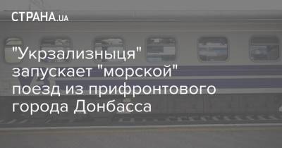 "Укрзализныця" запускает "морской" поезд из прифронтового города Донбасса - strana.ua - Киев - Лисичанск - Донбасс - Одесса - Сумы - Бердянск