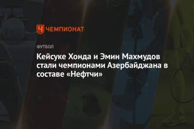 Кейсуке Хонда и Эмин Махмудов стали чемпионами Азербайджана в составе «Нефтчи» - championat.com - Москва - Азербайджан
