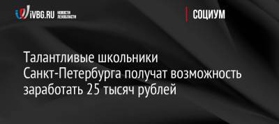 Александр Беглов - Талантливые школьники Санкт-Петербурга получат возможность заработать 25 тысяч рублей - ivbg.ru - Россия - Санкт-Петербург