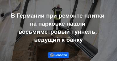 В Германии при ремонте плитки на парковке нашли восьмиметровый туннель, ведущий к банку - news.mail.ru - Берлин