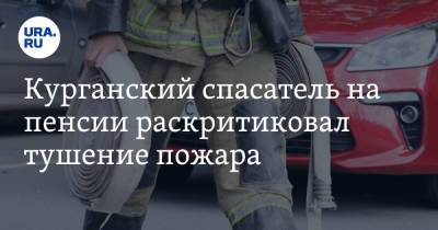Курганский спасатель на пенсии раскритиковал тушение пожара. «Надо бегать, а не ходить» - ura.news