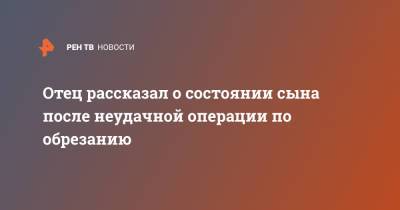 Отец рассказал о состоянии сына после неудачной операции по обрезанию - ren.tv - Санкт-Петербург