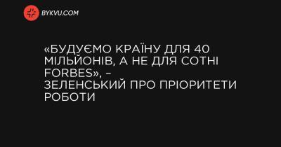 «Будуємо країну для 40 мільйонів, а не для сотні Forbes», – Зеленський про пріоритети роботи - bykvu.com - Україна