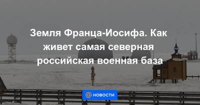 Земля Франца-Иосифа. Как живет самая северная российская военная база - news.mail.ru - Австрия