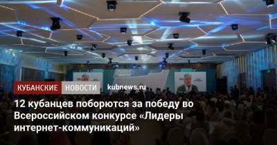 Алексей Гореславский - 12 кубанцев поборются за победу во Всероссийском конкурсе «Лидеры интернет-коммуникаций» - kubnews.ru - Москва - Краснодарский край