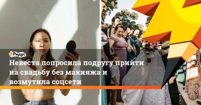 Невеста попросила подругу прийти на свадьбу без макияжа и возмутила соцсети - ridus.ru