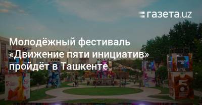 Молодёжное мероприятие «Движение пяти инициатив» пройдёт в Ташкенте - gazeta.uz - Узбекистан - Ташкент - Tashkent