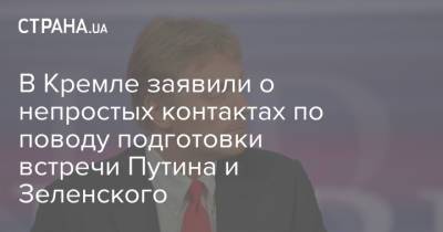 Владимир Зеленский - Владимир Путин - Дмитрий Песков - В Кремле заявили о непростых контактах по поводу подготовки встречи Путина и Зеленского - strana.ua