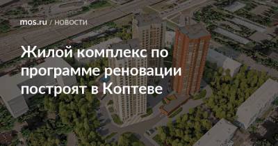 Жилой комплекс по программе реновации построят в Коптеве - mos.ru - Москва - Строительство